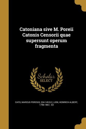 Catoniana Sive M. Poreii Catonis Censorii Quae Supersunt Operum Fragmenta