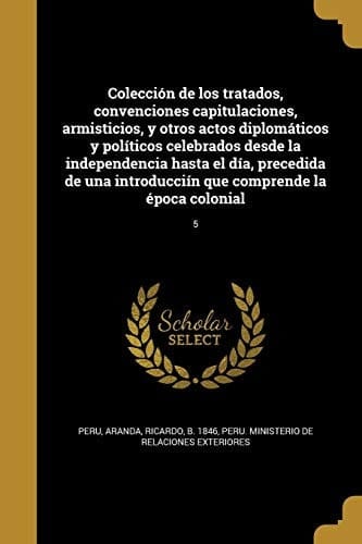Colección de los tratados, convenciones capitulaciones, armisticios, y otros actos diplomáticos y políticos celebrados desde la independencia hasta el día, precedida de una introducciín que comprende la época colonial; 5