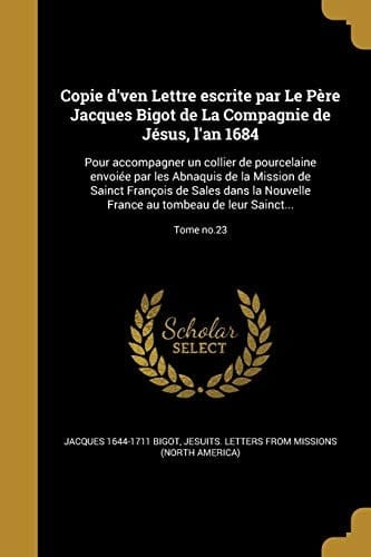 Copie d'ven Lettre escrite par Le Père Jacques Bigot de La Compagnie de Jésus, l'an 1684 Pour accompagner un collier de pourcelaine envoiée par les Abnaquis de la Mission de Sainct François de Sales dans la Nouvelle France au tombeau de leur Sainct...; Tome no.23