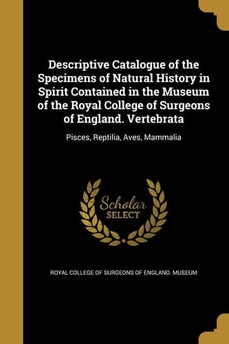 Descriptive Catalogue of the Specimens of Natural History in Spirit Contained in the Museum of the Royal College of Surgeons of England. Vertebrata
