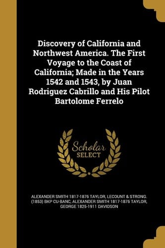 Discovery of California and Northwest America. The First Voyage to the Coast of California; Made in the Years 1542 and 1543, by Juan Rodriguez Cabrillo and His Pilot Bartolome Ferrelo