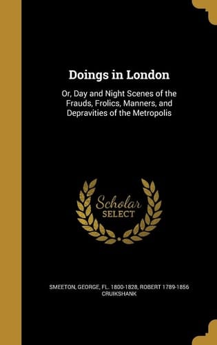 Doings in London Or, Day and Night Scenes of the Frauds, Frolics, Manners, and Depravities of the Metropolis