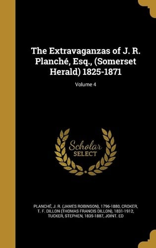 The Extravaganzas of J. R. Planché, Esq., (Somerset Herald) 1825-1871; Volume 4