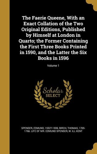 The Faerie Queene, with an Exact Collation of the Two Original Editions, Published by Himself at London in Quarto; The Former Containing the First Three Books Printed in 1590, and the Latter the Six Books in 1596; Volume 1