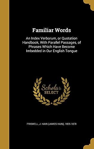 Familiar Words An Index Verborum, Or Quotation Handbook, With Parallel Passages, of Phrases Which Have Become Imbedded in Our English Tongue