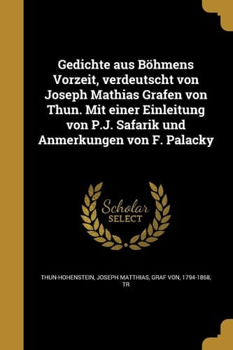 Gedichte aus Böhmens Vorzeit, verdeutscht von Joseph Mathias Grafen von Thun. Mit einer Einleitung von P.J. Safarik und Anmerkungen von F. Palacky
