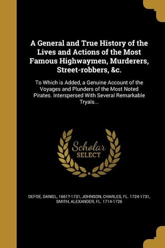 A General and True History of the Lives and Actions of the Most Famous Highwaymen, Murderers, Street-Robbers, &C. To Which Is Added, a Genuine Account of the Voyages and Plunders of the Most Noted Pirates. Interspersed with Several Remarkable Tryals...