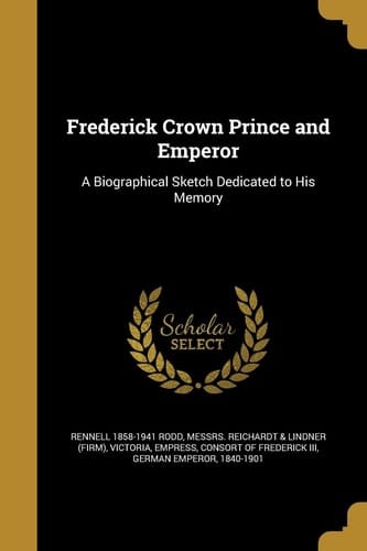 Frederick Crown Prince and Emperor A Biographical Sketch Dedicated to His Memory