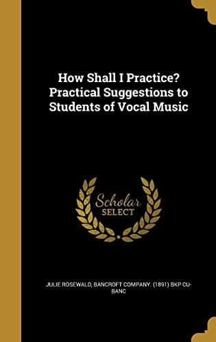 How Shall I Practice? Practical Suggestions to Students of Vocal Music