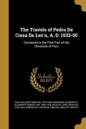 The Travels of Pedro De Cieza De León, A. D. 1532-50