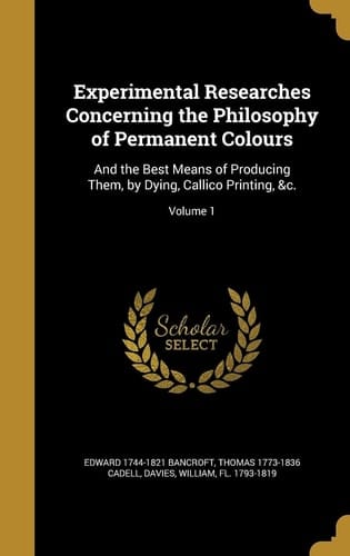 Experimental Researches Concerning the Philosophy of Permanent Colours And the Best Means of Producing Them, by Dying, Callico Printing, &c.; Volume 1