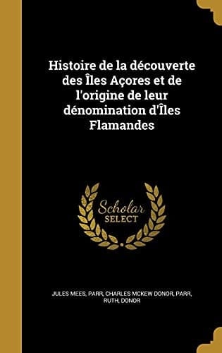 Histoire de la découverte des Îles Açores et de l'origine de leur dénomination d'Îles Flamandes