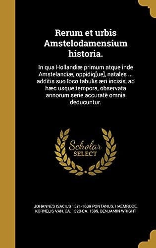 Rerum Et Urbis Amstelodamensium Historia. In Qua Hollandiae Primum Atque Inde Amstelandiae, Oppidiq[ue], Natales ... Additis Suo Loco Tabulis Aeri Incisis, Ad Haec Usque Tempora, Observata Annorum Serie Accurate Omnia Deducuntur.