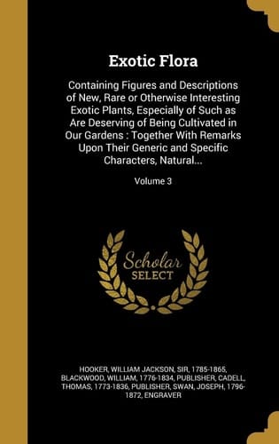 Exotic Flora Containing Figures and Descriptions of New, Rare Or Otherwise Interesting Exotic Plants, Especially of Such As Are Deserving of Being Cultivated in Our Gardens: Together with Remarks Upon Their Generic and Specific Characters, Natural... ; Volume 3