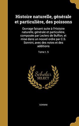 Histoire Naturelle, Generale Et Particuliere, Des Poissons Ouvrage Faisant Suite A L'Histoire Naturelle, Generale Et Particuliere, Composee Par Leclerc de Buffon, Et Mise Dans Un Nouvel Ordre Par C.S. Sonnini, Avec Des Notes Et Des Additions; Tome T. 5