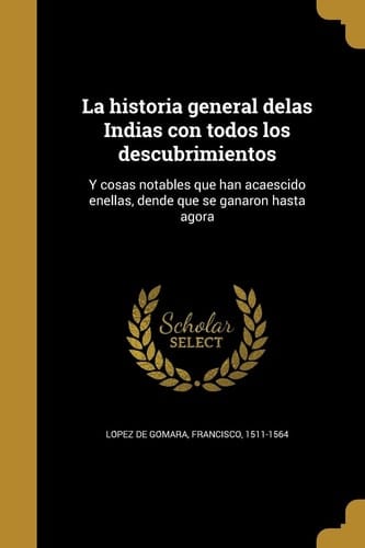 La Historia General Delas Indias con Todos Los Descubrimientos Y Cosas Notables Que Han Acaescido Enellas, Dende Que Se Ganaron Hasta Agora