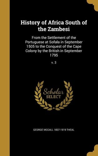 History of Africa South of the Zambesi From the Settlement of the Portuguese at Sofala in September 1505 to the Conquest of the Cape Colony by the British in September 1795; V. 3