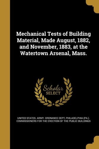 Mechanical Tests of Building Material, Made August, 1882, and November, 1883, at the Watertown Arsenal, Mass.