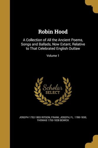 Robin Hood A Collection of All the Ancient Poems, Songs and Ballads, Now Extant, Relative to That Celebrated English Outlaw; Volume 1