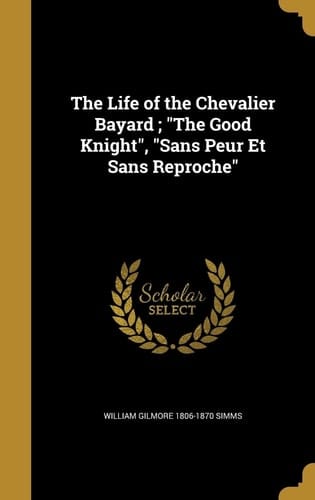 The Life of the Chevalier Bayard; The Good Knight, Sans Peur Et Sans Reproche