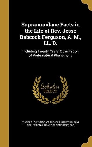 Supramundane Facts in the Life of Rev. Jesse Babcock Ferguson, A. M., LL. D. Including Twenty Years' Observation of Preternatural Phenomena