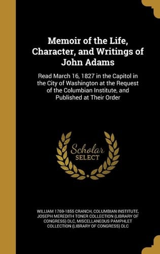 Memoir of the Life, Character, and Writings of John Adams Read March 16, 1827 in the Capitol in the City of Washington at the Request of the Columbian Institute, and Published at Their Order