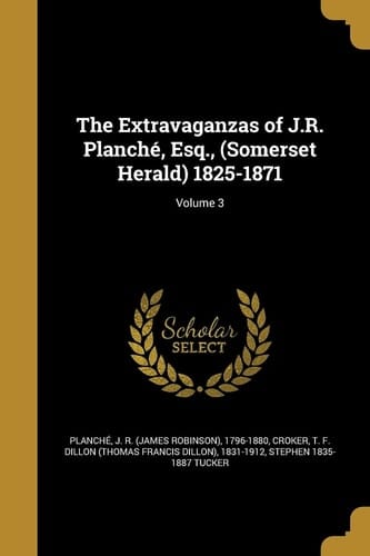 The Extravaganzas of J.R. Planché, Esq., (Somerset Herald) 1825-1871; Volume 3