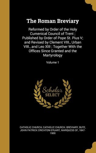 The Roman Breviary Reformed by Order of the Holy Cumenical Council of Trent; Published by Order of Pope St. Pius V; and Revised by Clement VIII., Urban VIII., and Leo XIII; Together With the Offices Since Granted and the Martyrology; Volume 1