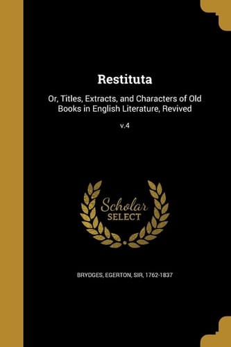 Restituta Or, Titles, Extracts, and Characters of Old Books in English Literature, Revived; V. 4