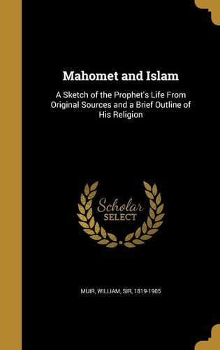 Mahomet and Islam A Sketch of the Prophet's Life From Original Sources and a Brief Outline of His Religion