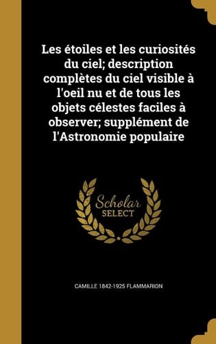 Les étoiles et les curiosités du ciel; description complètes du ciel visible à l'oeil nu et de tous les objets célestes faciles à observer; supplément de l'Astronomie populaire