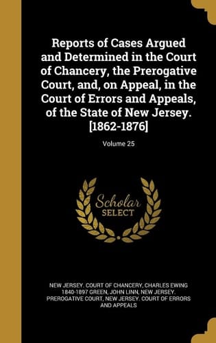 Reports of Cases Argued and Determined in the Court of Chancery, the Prerogative Court, And, on Appeal, in the Court of Errors and Appeals, of the State of New Jersey. [1862-1876]; Volume 25