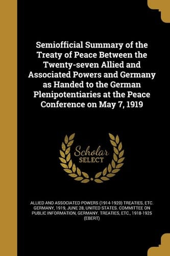 Semiofficial Summary of the Treaty of Peace Between the Twenty-Seven Allied and Associated Powers and Germany As Handed to the German Plenipotentiaries at the Peace Conference on May 7 1919