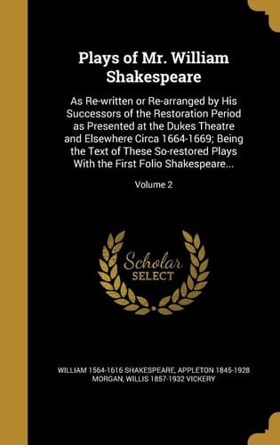 Plays of Mr. William Shakespeare As Re-Written Or Re-Arranged by His Successors of the Restoration Period As Presented at the Dukes Theatre and Elsewhere Circa 1664-1669; Being the Text of These So-Restored Plays with the First Folio Shakespeare... ; Volume 2