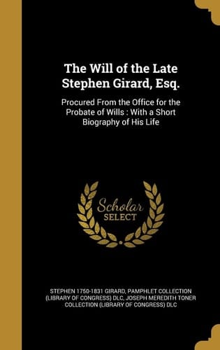The Will of the Late Stephen Girard, Esq. Procured From the Office for the Probate of Wills: With a Short Biography of His Life