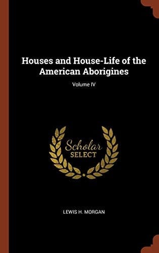 Houses and House-Life of the American Aborigines; Volume IV