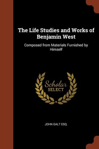 The Life Studies and Works of Benjamin West Composed from Materials Furnished by Himself