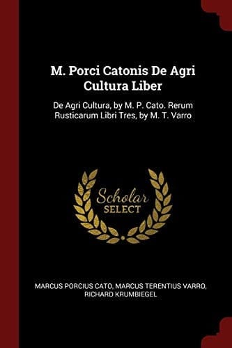 M. Porci Catonis de Agri Cultura Liber De Agri Cultura, by M. P. Cato. Rerum Rusticarum Libri Tres, by M. T. Varro