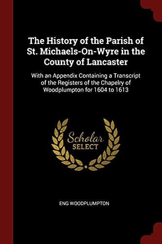 The History of the Parish of St. Michaels-On-Wyre in the County of Lancaster With an Appendix Containing a Transcript of the Registers of the Chapelry of Woodplumpton for 1604 To 1613