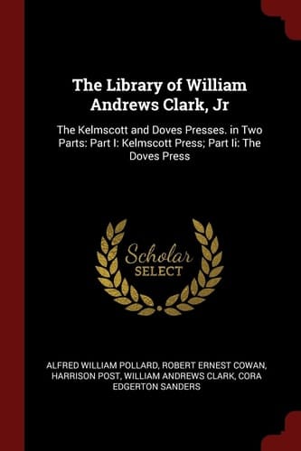 The Library of William Andrews Clark, Jr The Kelmscott and Doves Presses. in Two Parts: Part I: Kelmscott Press; Part II: The Doves Press