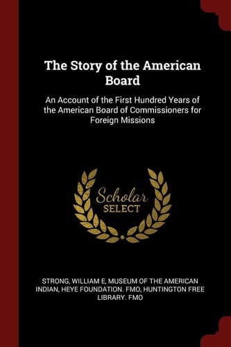 The Story of the American Board An Account of the First Hundred Years of the American Board of Commissioners for Foreign Missions