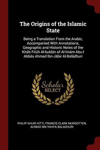 The Origins of the Islamic State Being a Translation From the Arabic, Accompanied With Annotations, Geographic and Historic Notes of the Kitâb Fitûh Al-buldân of Al-Imâm Abu-l Abbâs Ahmad Ibn-Jâbir Al-Balâdhuri