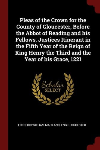 Pleas of the Crown for the County of Gloucester, Before the Abbot of Reading and His Fellows, Justices Itinerant in the Fifth Year of the Reign of King Henry the Third and the Year of His Grace, 1221