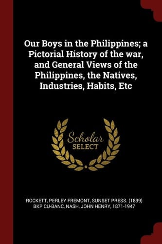 Our Boys in the Philippines; a Pictorial History of the War, and General Views of the Philippines, the Natives, Industries, Habits, Etc