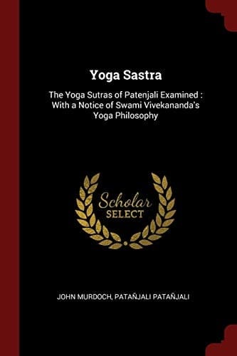 Yoga Sastra The Yoga Sutras of Patenjali Examined: With a Notice of Swami Vivekananda's Yoga Philosophy