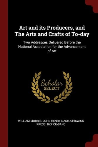 Art and Its Producers, and the Arts and Crafts of To-Day Two Addresses Delivered Before the National Association for the Advancement of Art