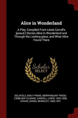 Alice in Wonderland A Play; Compiled from Lewis Carroll's [Pseud. ] Stories Alice in Wonderland and Through the Looking-Glass, and What Alice Found There