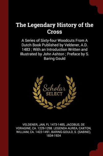 The Legendary History of the Cross A Series of Sixty-Four Woodcuts from a Dutch Book Published by Veldener, A. D. 1483; with an Introduction Written and Illustrated by John Ashton; Preface by S. Baring Gould