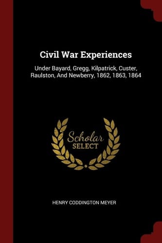 Civil War Experiences Under Bayard, Gregg, Kilpatrick, Custer, Raulston, and Newberry, 1862, 1863, 1864