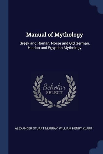 Manual of Mythology Greek and Roman, Norse and Old German, Hindoo and Egyptian Mythology